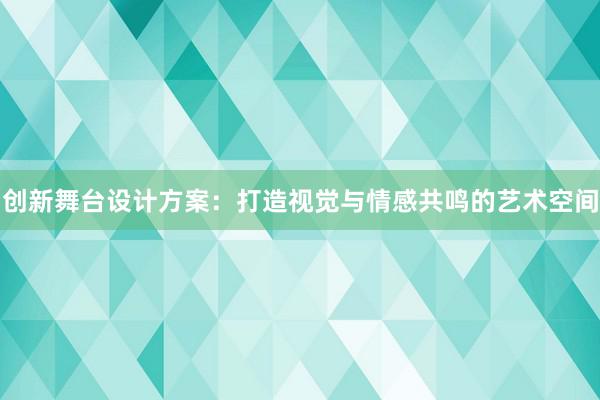 创新舞台设计方案：打造视觉与情感共鸣的艺术空间