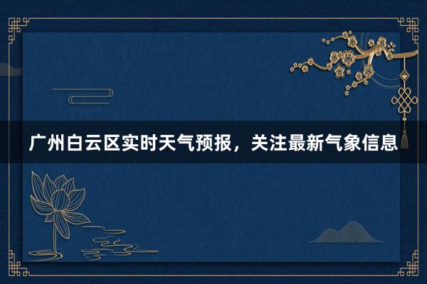 广州白云区实时天气预报，关注最新气象信息