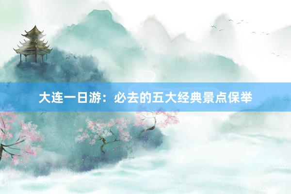 大连一日游：必去的五大经典景点保举