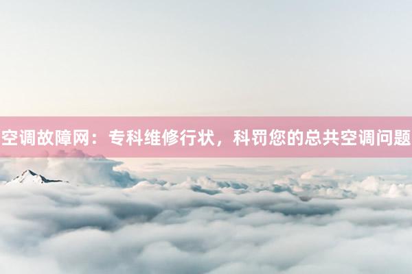 空调故障网：专科维修行状，科罚您的总共空调问题