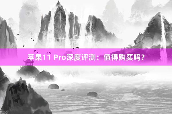 苹果11 Pro深度评测：值得购买吗？